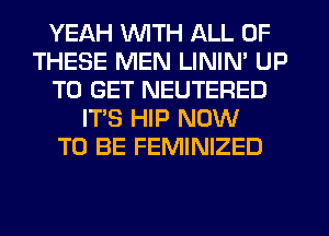 YEAH WITH ALL OF
THESE MEN LININ' UP
TO GET NEUTERED
IT'S HIP NOW
TO BE FEMINIZED