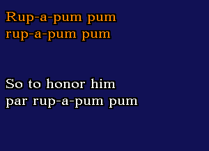 Rup-a-pum pum
rup-a-pum pum

So to honor him
par rup-a-pum pum