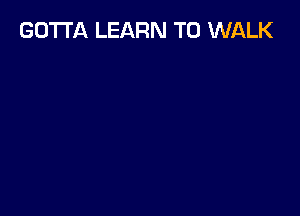 GOTTA LEARN TO WALK