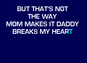 BUT THAT'S NOT
THE WAY
MOM MAKES IT DADDY
BREAKS MY HEART