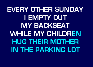 EVERY OTHER SUNDAY
I EMPTY OUT
MY BACKSEAT
WHILE MY CHILDREN
HUG THEIR MOTHER
IN THE PARKING LOT