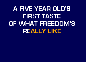 A FIVE YEAR OLD'S
FIRST TASTE
OF WHAT FREEDOM'S
REALLY LIKE
