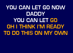 YOU CAN LET GO NOW
DADDY
YOU CAN LET GO
OH I THINK I'M READY
TO DO THIS ON MY OWN