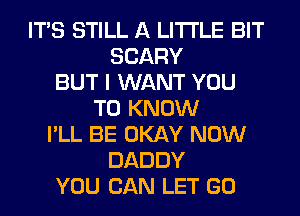 ITS STILL A LITTLE BIT
SCARY
BUT I WANT YOU
TO KNOW
I'LL BE OKAY NOW
DADDY
YOU CAN LET GO