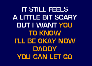 IT STILL FEELS
A LITTLE BIT SCARY
BUT I WANT YOU
TO KNOW
I'LL BE OKAY NOW
DADDY
YOU CAN LET GO