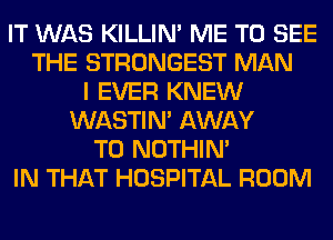 IT WAS KILLIN' ME TO SEE
THE STRONGEST MAN
I EVER KNEW
WASTIN' AWAY
T0 NOTHIN'
IN THAT HOSPITAL ROOM