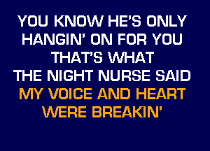 YOU KNOW HE'S ONLY
HANGIN' 0N FOR YOU
THAT'S WHAT
THE NIGHT NURSE SAID
MY VOICE AND HEART
WERE BREAKIN'