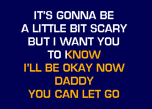 ITS GONNA BE
A LITTLE BIT SCARY
BUT I WANT YOU
TO KNOW
I'LL BE OKAY NOW
DADDY
YOU CAN LET GO
