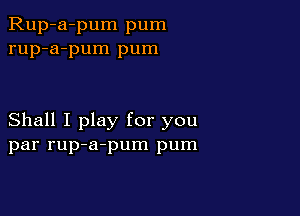 Rup-a-pum pum
rup-a-pum pum

Shall I play for you
par rup-a-pum pum