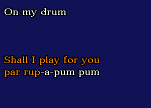 On my drum

Shall I play for you
par rup-a-pum pum