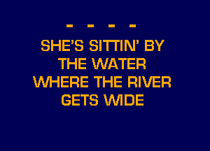 SHE'S SlTl'lN' BY
THE WATER
WHERE THE RIVER
GETS WDE

g