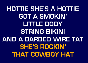 HOTI'IE SHE'S A HOTI'IE
GOT A SMOKIN'
LITI'LE BODY
STRING BIKINI
AND A BARBED WIRE TAT
SHE'S ROCKIN'
THAT COWBOY HAT