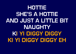 HOTI'IE
SHE'S A HOTI'IE
AND JUST A LITTLE BIT
NAUGHTY
Kl Yl DIGGY DIGGY
Kl Yl DIGGY DIGGY EH