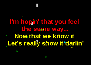 I'm homn' that you feel
the same way...

' Now'that we know it
,Let's reallll show iqurlin'

3!
l-