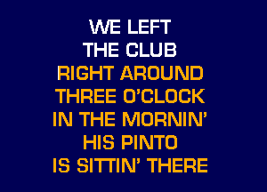 1MNE LEFT

THE CLUB
RIGHT AROUND
THREE O'CLOCK
IN THE MORNIN'

HIS PINTO

IS SlTI'lN' THERE l