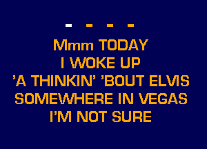 Mmm TODAY
I WOKE UP
'A THINKIN' 'BOUT ELVIS
SOMEINHERE IN VEGAS
I'M NOT SURE