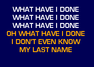 INHAT HAVE I DONE
INHAT HAVE I DONE
INHAT HAVE I DONE
0H INHAT HAVE I DONE
I DON'T EVEN KNOW
MY LAST NAME