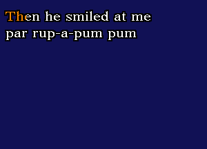 Then he smiled at me
par rup-a-pum pum