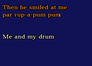 Then he smiled at me
par rup-a-pum pum

Me and my drum