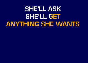 SHE'LL ASK
SHE'LL GET
ANYTHING SHE WANTS