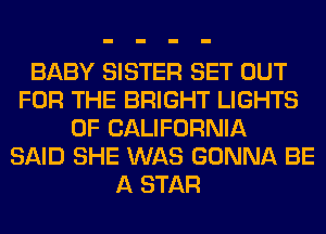 BABY SISTER SET OUT
FOR THE BRIGHT LIGHTS
OF CALIFORNIA
SAID SHE WAS GONNA BE
A STAR