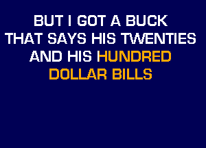 BUT I GOT A BUCK
THAT SAYS HIS TWENTIES
AND HIS HUNDRED
DOLLAR BILLS