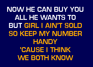 NOW HE CAN BUY YOU
ALL HE WANTS TO
BUT GIRL I AIN'T SOLD
80 KEEP MY NUMBER
HANDY
'CAUSE I THINK
WE BOTH KNOW