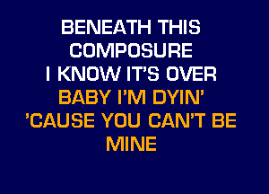 BENEATH THIS
COMPOSURE
I KNOW ITS OVER
BABY I'M DYIN'
'CAUSE YOU CAN'T BE
MINE