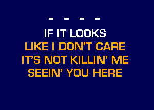 IF IT LOOKS
LIKE I DON'T CARE
IT'S NOT KILLIN' ME

SEEIN' YOU HERE