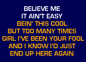 BELIEVE ME
IT AIN'T EASY
BEIN' THIS COOL
BUT TOO MANY TIMES
GIRL I'VE BEEN YOUR FOOL
AND I KNOW I'D JUST
END UP HERE AGAIN