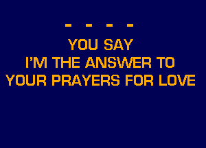 YOU SAY
I'M THE ANSWER TO
YOUR PRAYERS FOR LOVE