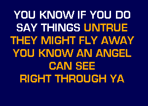 YOU KNOW IF YOU DO
SAY THINGS UNTRUE
THEY MIGHT FLY AWAY
YOU KNOW AN ANGEL
CAN SEE
RIGHT THROUGH YA