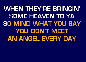 WHEN THEY'RE BRINGIM
SOME HEAVEN T0 YA
SO MIND WHAT YOU SAY
YOU DON'T MEET
AN ANGEL EVERY DAY