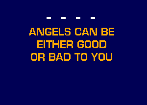 ANGELS CAN BE
EITHER GOOD

0R BAD TO YOU