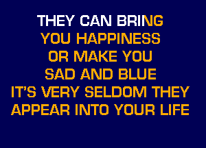 THEY CAN BRING
YOU HAPPINESS
0R MAKE YOU
SAD AND BLUE
ITS VERY SELDOM THEY
APPEAR INTO YOUR LIFE