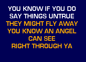 YOU KNOW IF YOU DO
SAY THINGS UNTRUE
THEY MIGHT FLY AWAY
YOU KNOW AN ANGEL
CAN SEE
RIGHT THROUGH YA