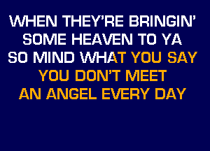 WHEN THEY'RE BRINGIM
SOME HEAVEN T0 YA
SO MIND WHAT YOU SAY
YOU DON'T MEET
AN ANGEL EVERY DAY