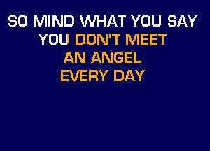 30 MIND WHAT YOU SAY
YOU DON'T MEET
AN ANGEL

EVERY DAY