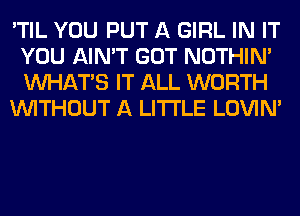 'TIL YOU PUT A GIRL IN IT
YOU AIN'T GOT NOTHIN'
WHATS IT ALL WORTH

WITHOUT A LITTLE LOVIN'