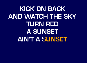 KICK ON BACK
AND WATCH THE SKY
TURN RED

A SUNSET
AIMT A SUNSET
