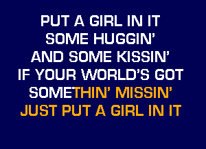 PUT A GIRL IN IT
SOME HUGGIN'
AND SOME KISSIN'
IF YOUR WORLD'S GOT
SOMETHIN' MISSIN'
JUST PUT A GIRL IN IT