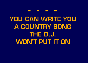 YOU CAN WRITE YOU
A COUNTRY SONG

THE D.J.
WONT PUT IT ON