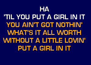 HA
'TIL YOU PUT A GIRL IN IT
YOU AIN'T GOT NOTHIN'
VVHATB IT ALL WORTH
WITHOUT A LITTLE LOVIN'
PUT A GIRL IN IT