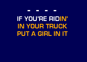 IF YOU'RE RIDIN'
IN YOUR TRUCK

PUT A GIRL IN IT