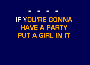 IF YOU'RE GONNA
HAVE A PARTY

PUT A GIRL IN IT