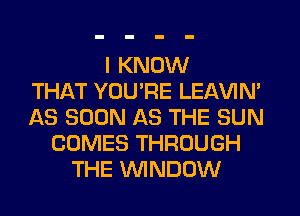 I KNOW
THAT YOU'RE LEl-W'IN'
AS SOON AS THE SUN
COMES THROUGH
THE WINDOW
