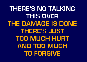 THERE'S N0 TALKING
THIS OVER
THE DAMAGE IS DONE
THERE'S JUST
TOO MUCH HURT
AND TOO MUCH
TO FORGIVE