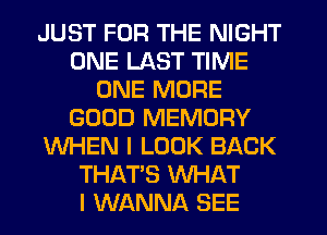 JUST FOR THE NIGHT
ONE LAST TIME
ONE MORE
GOOD MEMORY
WHEN I LOOK BACK
THAT'S WHAT
I WANNA SEE