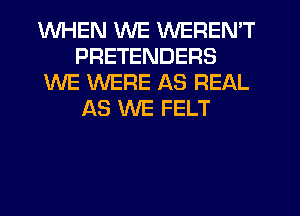 WHEN WE WEREN'T
PRETENDERS
WE WERE AS REAL
AS WE FELT