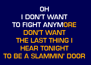 OH
I DON'T WANT
TO FIGHT ANYMORE
DON'T WANT
THE LAST THING I
HEAR TONIGHT
TO BE A SLAMMIM DOOR